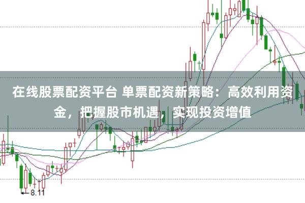 在线股票配资平台 单票配资新策略：高效利用资金，把握股市机遇，实现投资增值