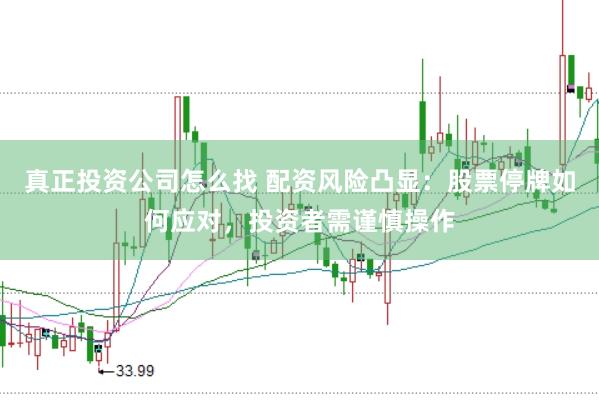 真正投资公司怎么找 配资风险凸显：股票停牌如何应对，投资者需谨慎操作