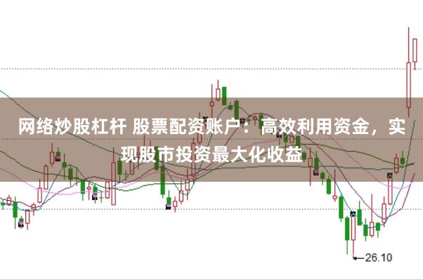 网络炒股杠杆 股票配资账户：高效利用资金，实现股市投资最大化收益