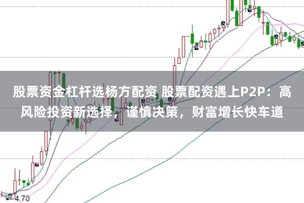 股票资金杠杆选杨方配资 股票配资遇上P2P：高风险投资新选择，谨慎决策，财富增长快车道