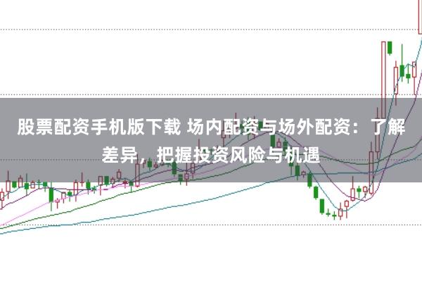 股票配资手机版下载 场内配资与场外配资：了解差异，把握投资风险与机遇