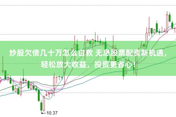 炒股欠债几十万怎么自救 无息股票配资新机遇，轻松放大收益，投资更省心！