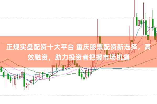 正规实盘配资十大平台 重庆股票配资新选择，高效融资，助力投资者把握市场机遇