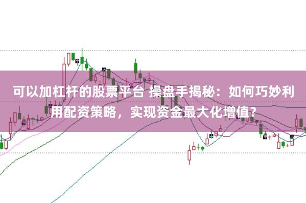 可以加杠杆的股票平台 操盘手揭秘：如何巧妙利用配资策略，实现资金最大化增值？