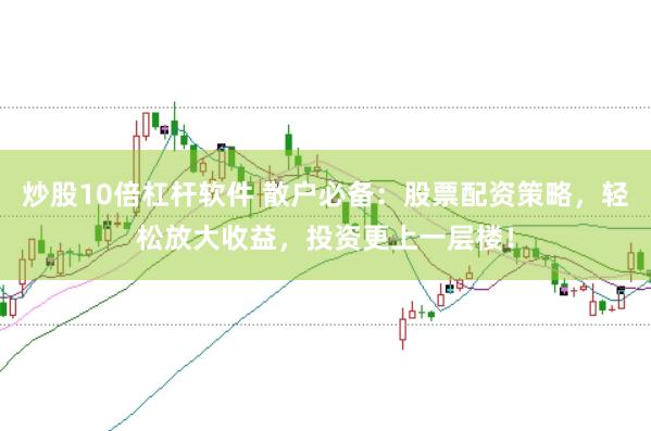 炒股10倍杠杆软件 散户必备：股票配资策略，轻松放大收益，投资更上一层楼！