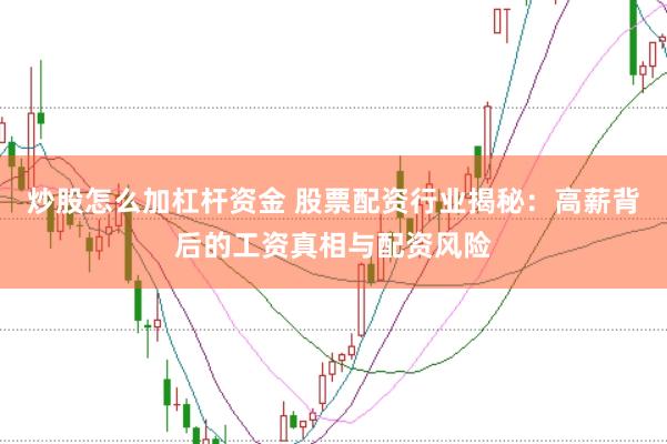 炒股怎么加杠杆资金 股票配资行业揭秘：高薪背后的工资真相与配资风险