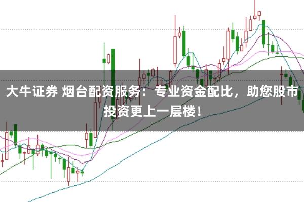 大牛证券 烟台配资服务：专业资金配比，助您股市投资更上一层楼！