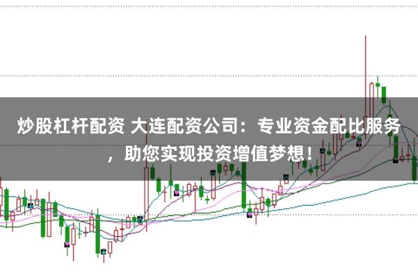 炒股杠杆配资 大连配资公司：专业资金配比服务，助您实现投资增值梦想！