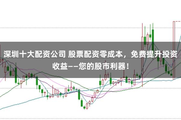 深圳十大配资公司 股票配资零成本，免费提升投资收益——您的股市利器！