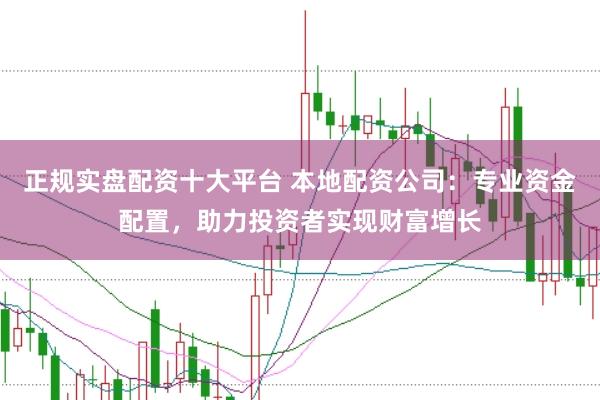 正规实盘配资十大平台 本地配资公司：专业资金配置，助力投资者实现财富增长