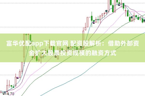 富华优配app下载官网 配资股解析：借助外部资金扩大股票投资规模的融资方式