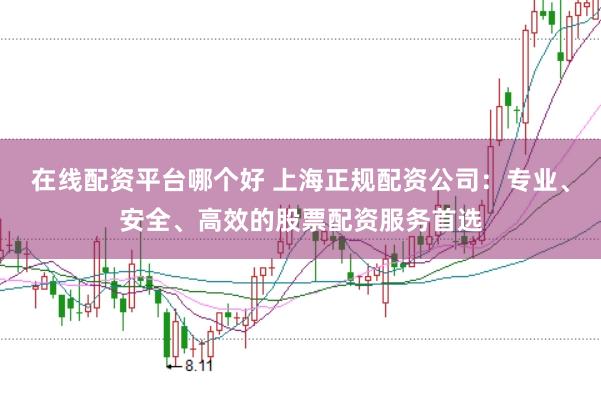 在线配资平台哪个好 上海正规配资公司：专业、安全、高效的股票配资服务首选