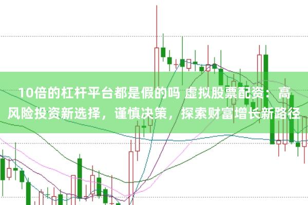10倍的杠杆平台都是假的吗 虚拟股票配资：高风险投资新选择，谨慎决策，探索财富增长新路径