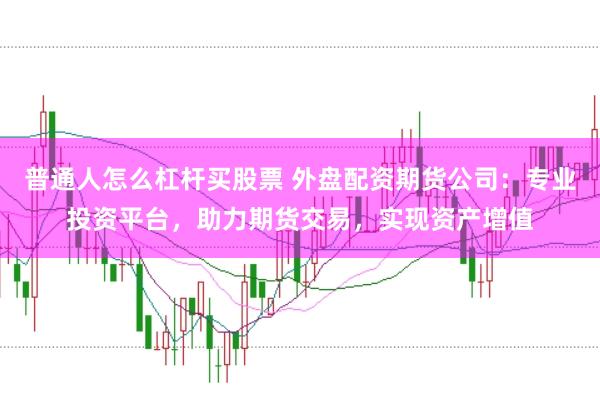 普通人怎么杠杆买股票 外盘配资期货公司：专业投资平台，助力期货交易，实现资产增值