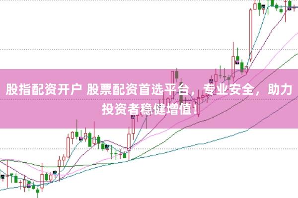 股指配资开户 股票配资首选平台，专业安全，助力投资者稳健增值！