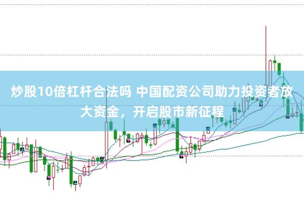 炒股10倍杠杆合法吗 中国配资公司助力投资者放大资金，开启股市新征程