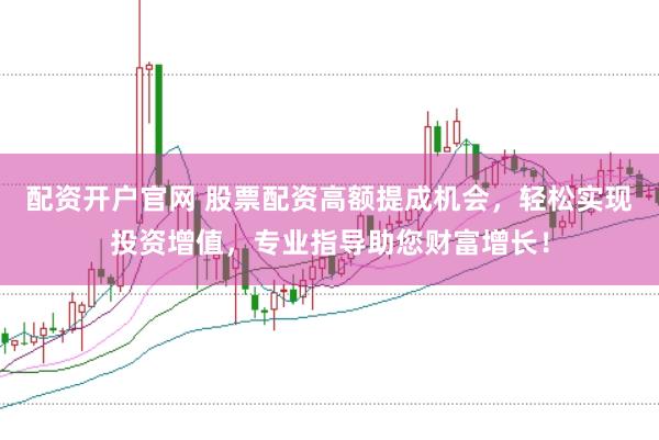配资开户官网 股票配资高额提成机会，轻松实现投资增值，专业指导助您财富增长！