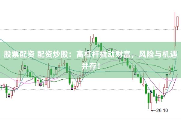 股票配资 配资炒股：高杠杆撬动财富，风险与机遇并存！