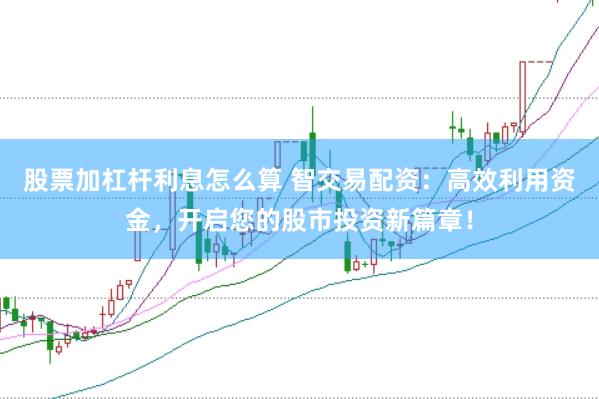 股票加杠杆利息怎么算 智交易配资：高效利用资金，开启您的股市投资新篇章！