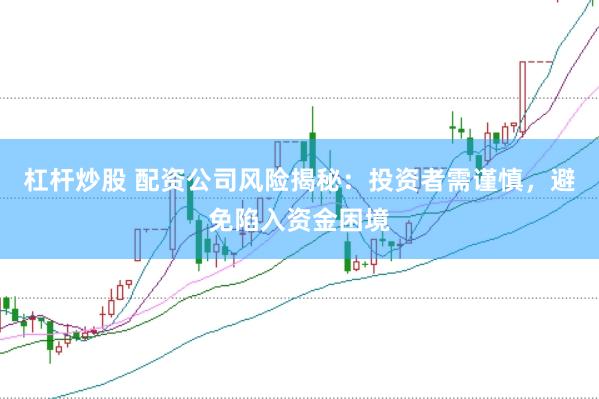 杠杆炒股 配资公司风险揭秘：投资者需谨慎，避免陷入资金困境