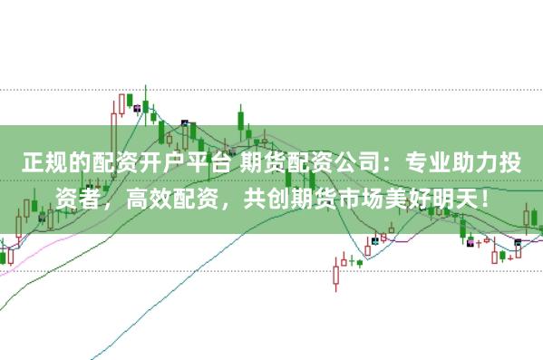 正规的配资开户平台 期货配资公司：专业助力投资者，高效配资，共创期货市场美好明天！