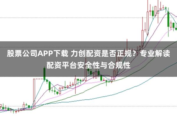 股票公司APP下载 力创配资是否正规？专业解读配资平台安全性与合规性