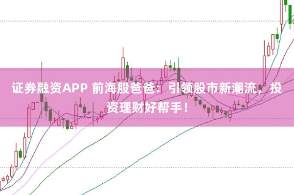 证券融资APP 前海股爸爸：引领股市新潮流，投资理财好帮手！