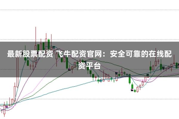 最新股票配资 飞牛配资官网:安全可靠的在线配资平台