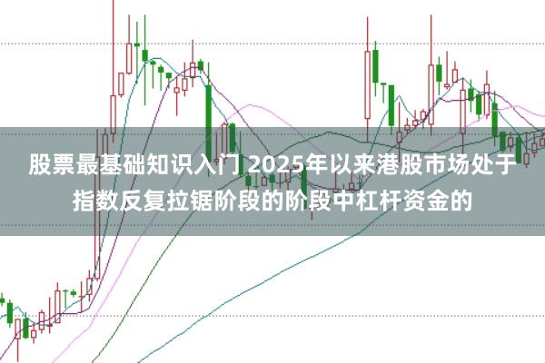 股票最基础知识入门 2025年以来港股市场处于指数反复拉锯阶段的阶段中杠杆资金的