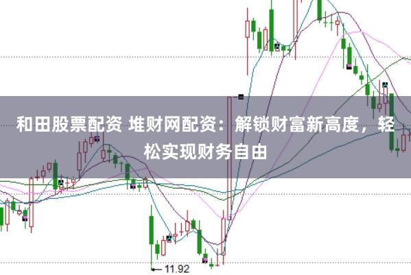 和田股票配资 堆财网配资:解锁财富新高度,轻松实现财务自由