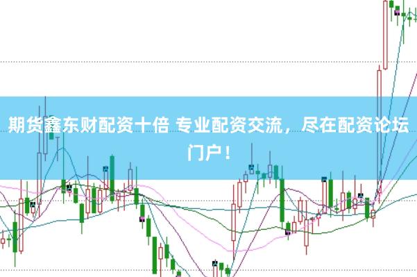 期货鑫东财配资十倍 专业配资交流，尽在配资论坛门户！