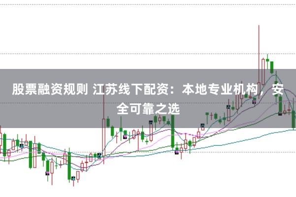 股票融资规则 江苏线下配资：本地专业机构，安全可靠之选