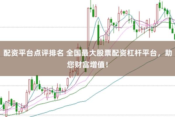 配资平台点评排名 全国最大股票配资杠杆平台,助您财富增值!