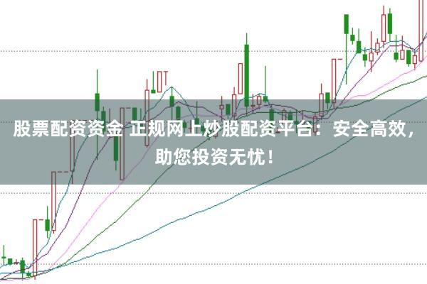 股票配资资金 正规网上炒股配资平台：安全高效，助您投资无忧！