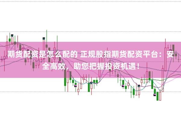 期货配资是怎么配的 正规股指期货配资平台：安全高效，助您把握投资机遇！