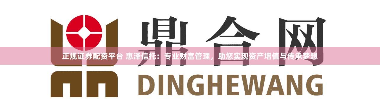 正规证券配资平台 惠泽信托：专业财富管理，助您实现资产增值与传承梦想
