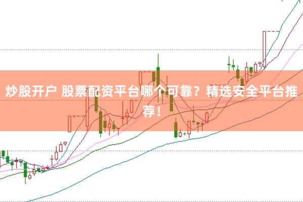 炒股开户 股票配资平台哪个可靠？精选安全平台推荐！
