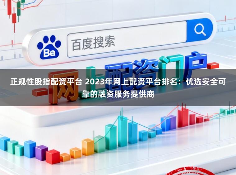 正规性股指配资平台 2023年网上配资平台排名：优选安全可靠的融资服务提供商